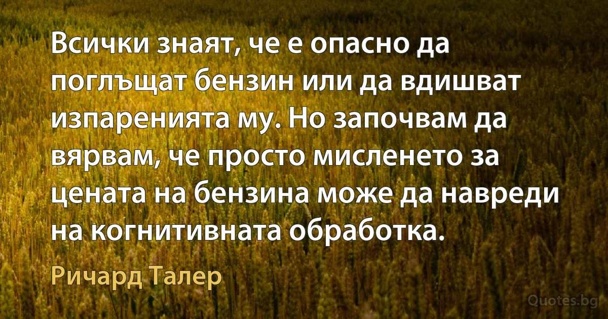 Всички знаят, че е опасно да поглъщат бензин или да вдишват изпаренията му. Но започвам да вярвам, че просто мисленето за цената на бензина може да навреди на когнитивната обработка. (Ричард Талер)