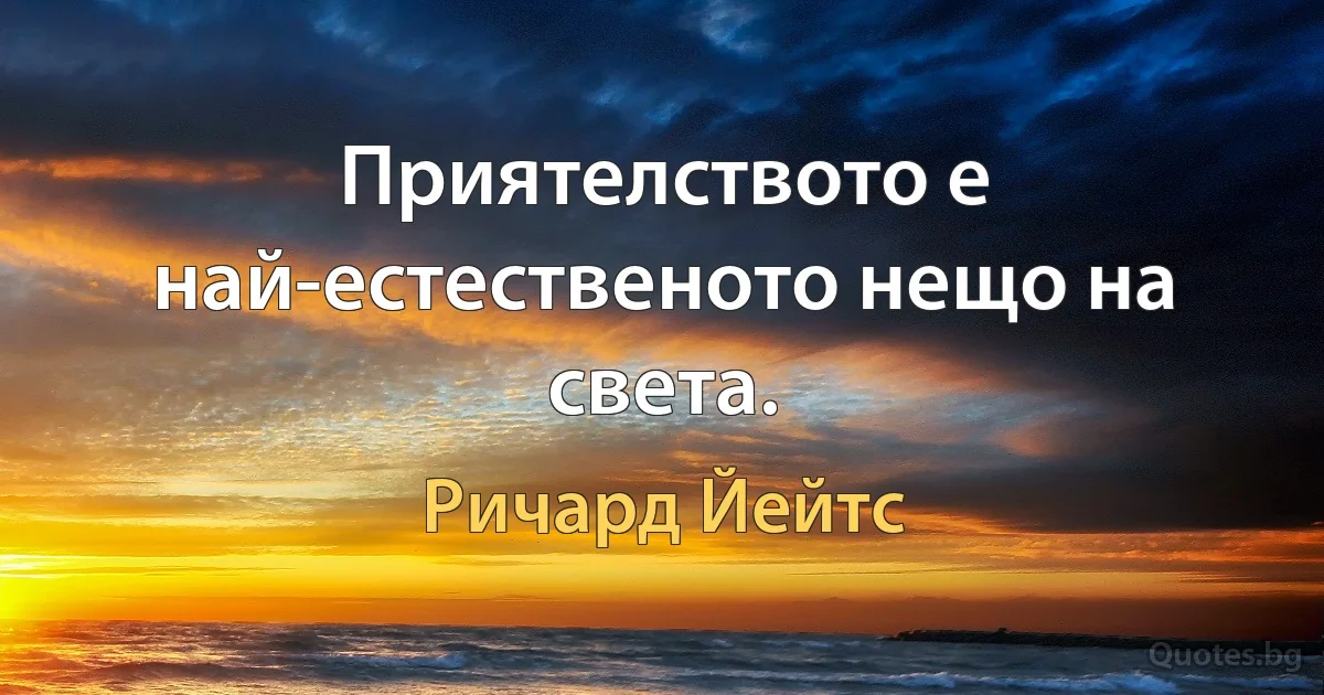 Приятелството е най-естественото нещо на света. (Ричард Йейтс)