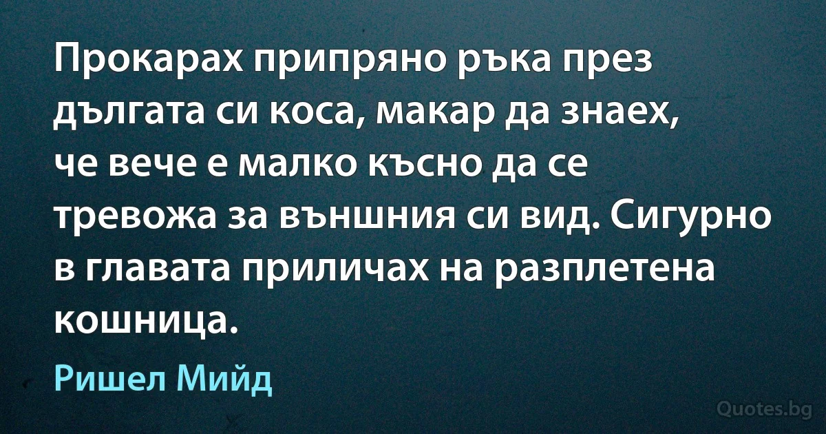 Прокарах припряно ръка през дългата си коса, макар да знаех, че вече е малко късно да се тревожа за външния си вид. Сигурно в главата приличах на разплетена кошница. (Ришел Мийд)