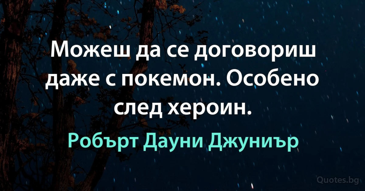 Можеш да се договориш даже с покемон. Особено след хероин. (Робърт Дауни Джуниър)