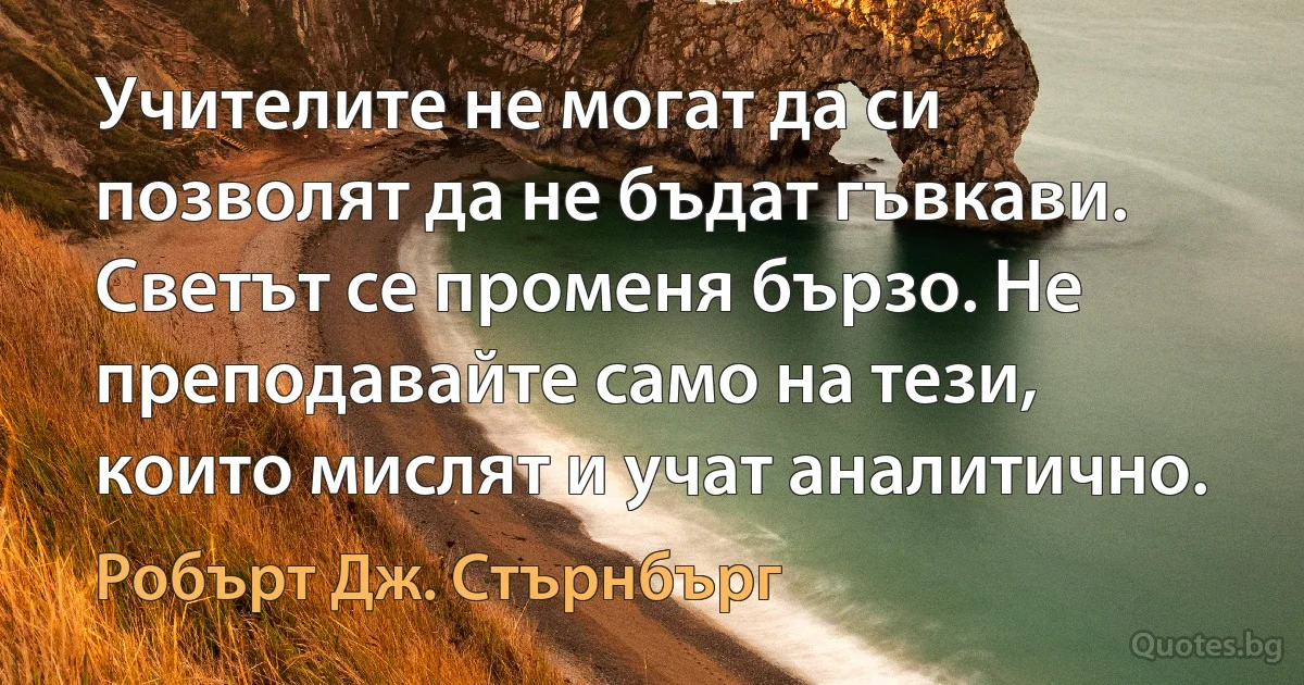 Учителите не могат да си позволят да не бъдат гъвкави. Светът се променя бързо. Не преподавайте само на тези, които мислят и учат аналитично. (Робърт Дж. Стърнбърг)