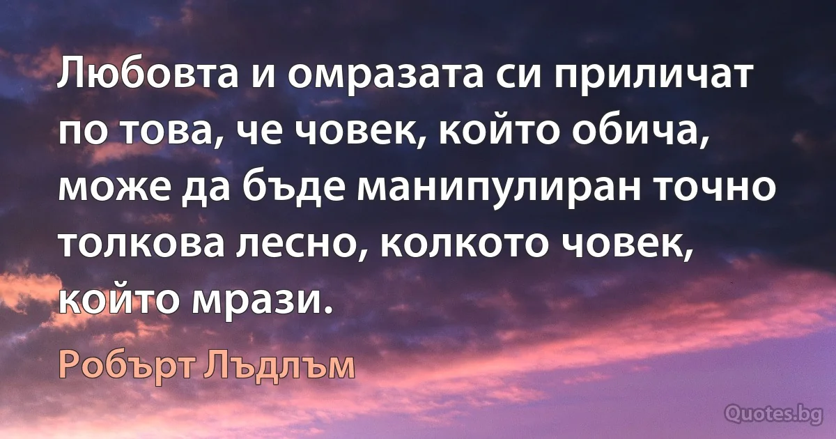 Любовта и омразата си приличат по това, че човек, който обича, може да бъде манипулиран точно толкова лесно, колкото човек, който мрази. (Робърт Лъдлъм)