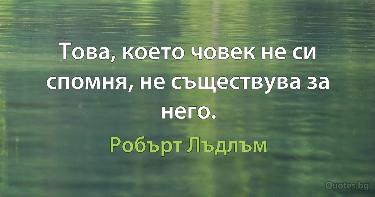 Това, което човек не си спомня, не съществува за него. (Робърт Лъдлъм)