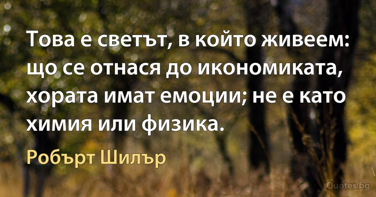 Това е светът, в който живеем: що се отнася до икономиката, хората имат емоции; не е като химия или физика. (Робърт Шилър)