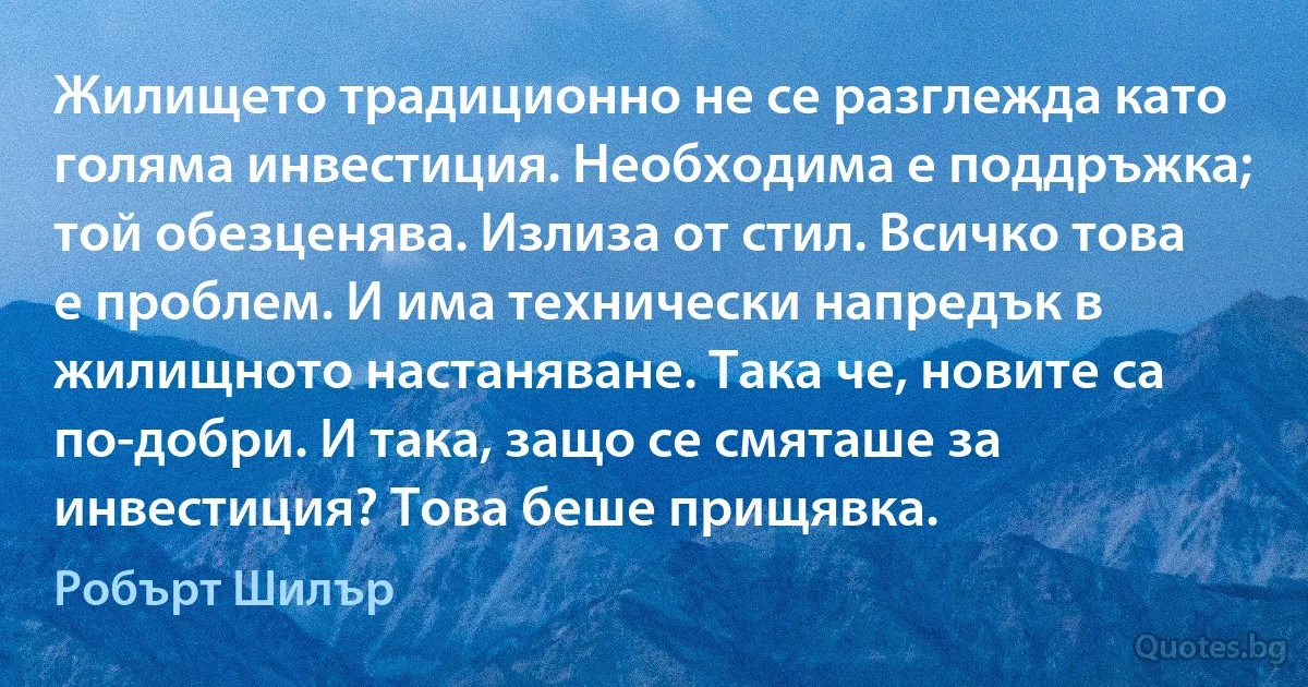 Жилището традиционно не се разглежда като голяма инвестиция. Необходима е поддръжка; той обезценява. Излиза от стил. Всичко това е проблем. И има технически напредък в жилищното настаняване. Така че, новите са по-добри. И така, защо се смяташе за инвестиция? Това беше прищявка. (Робърт Шилър)