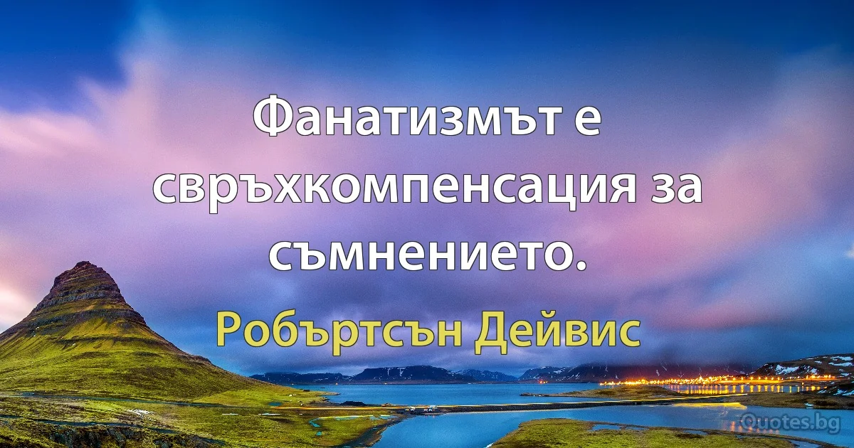 Фанатизмът е свръхкомпенсация за съмнението. (Робъртсън Дейвис)