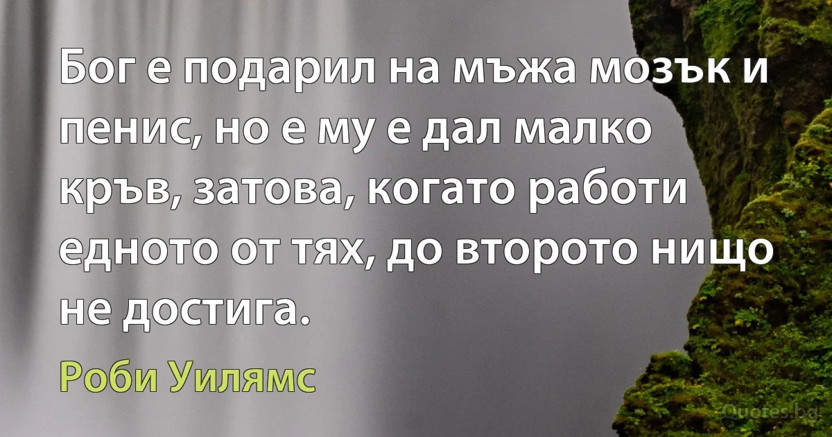 Бог е подарил на мъжа мозък и пенис, но е му е дал малко кръв, затова, когато работи едното от тях, до второто нищо не достига. (Роби Уилямс)