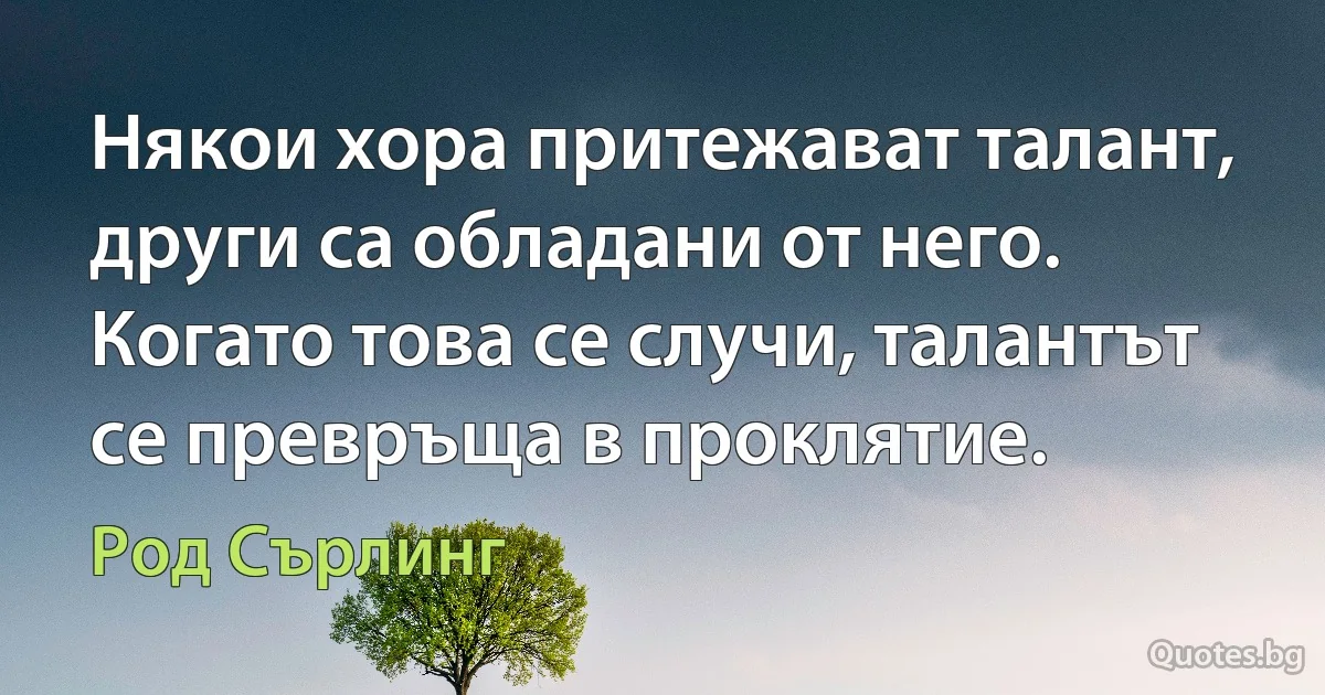 Някои хора притежават талант, други са обладани от него. Когато това се случи, талантът се превръща в проклятие. (Род Сърлинг)