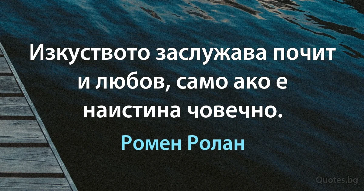 Изкуството заслужава почит и любов, само ако е наистина човечно. (Ромен Ролан)