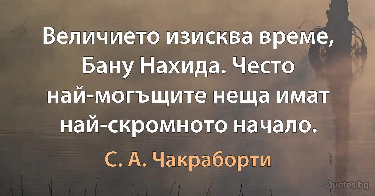 Величието изисква време, Бану Нахида. Често най-могъщите неща имат най-скромното начало. (С. А. Чакраборти)