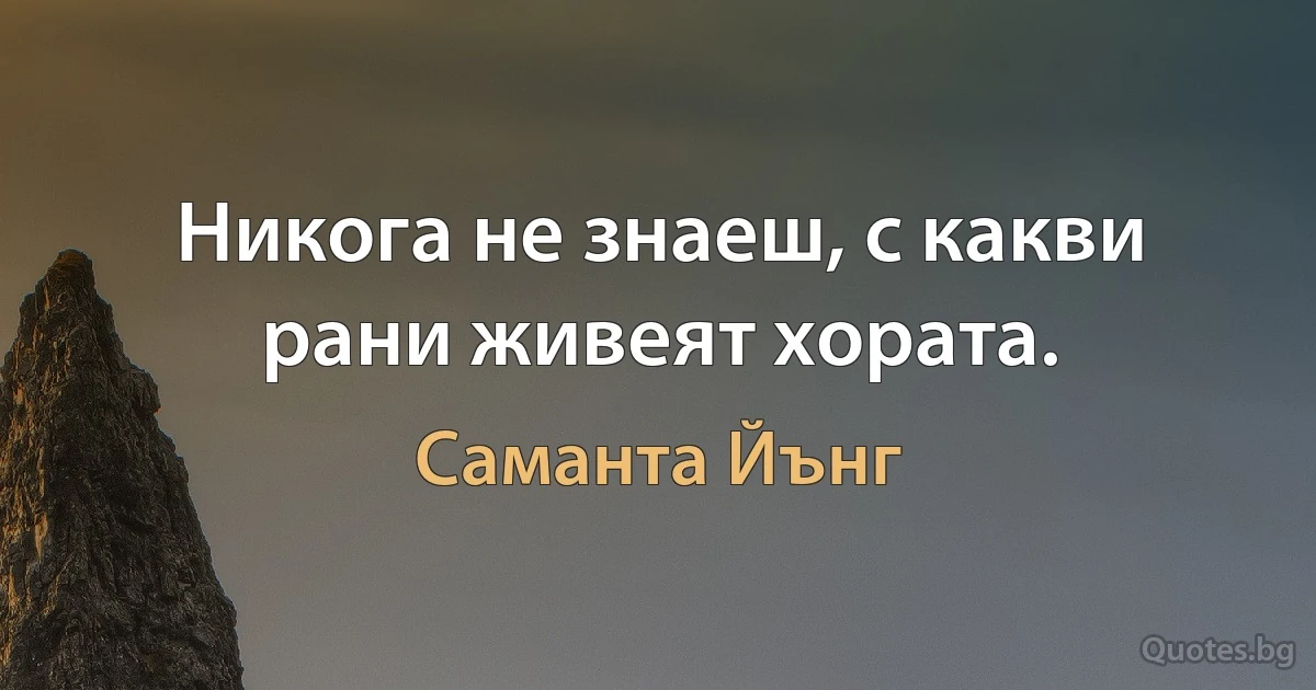 Никога не знаеш, с какви рани живеят хората. (Саманта Йънг)