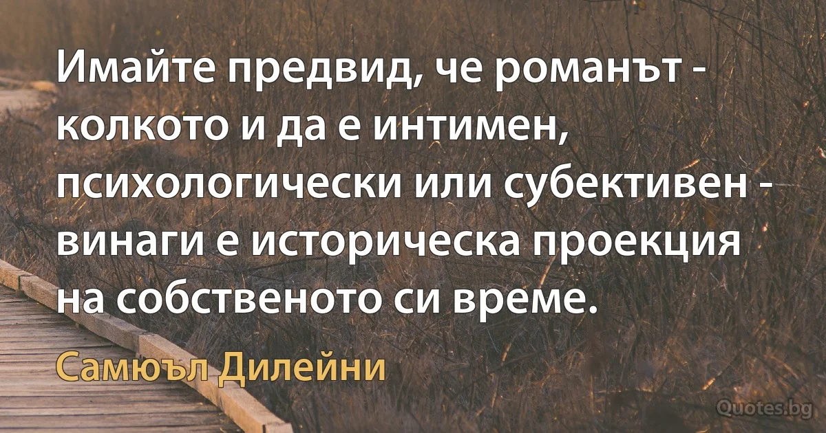 Имайте предвид, че романът - колкото и да е интимен, психологически или субективен - винаги е историческа проекция на собственото си време. (Самюъл Дилейни)