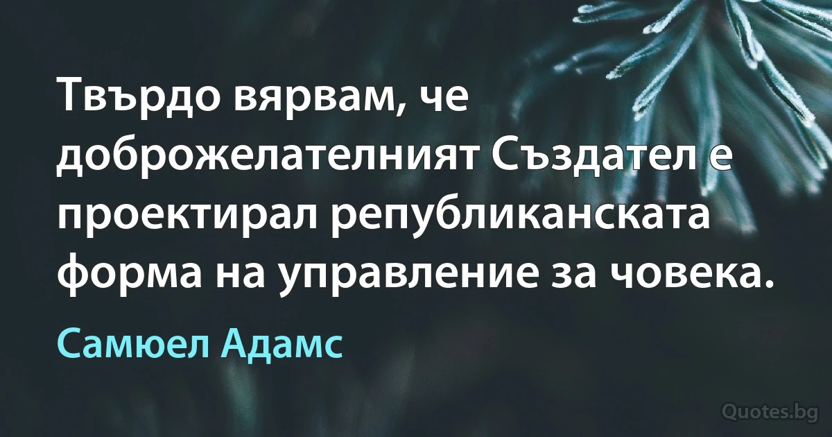 Твърдо вярвам, че доброжелателният Създател е проектирал републиканската форма на управление за човека. (Самюел Адамс)