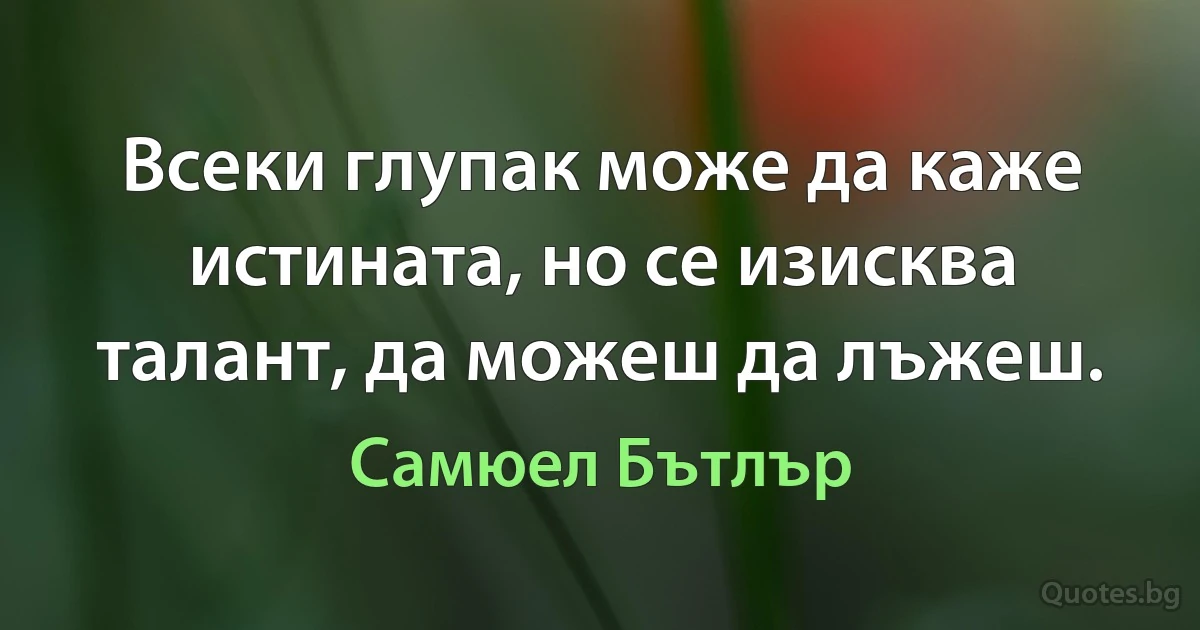 Всеки глупак може да каже истината, но се изисква талант, да можеш да лъжеш. (Самюел Бътлър)