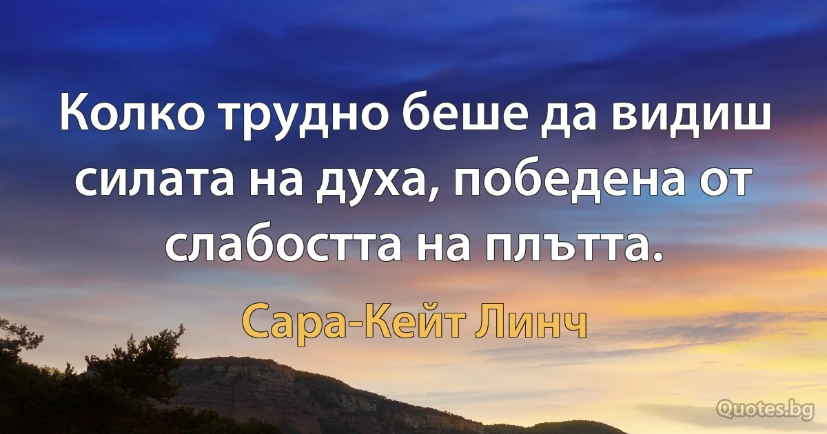 Колко трудно беше да видиш силата на духа, победена от слабостта на плътта. (Сара-Кейт Линч)