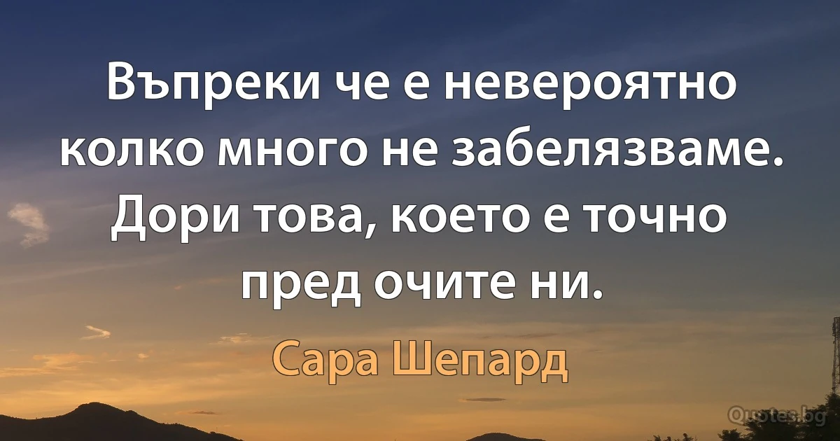 Въпреки че е невероятно колко много не забелязваме. Дори това, което е точно пред очите ни. (Сара Шепард)