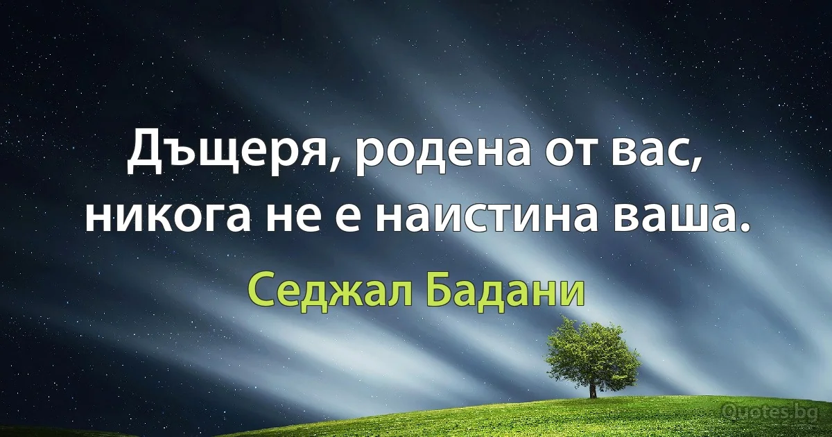 Дъщеря, родена от вас, никога не е наистина ваша. (Седжал Бадани)