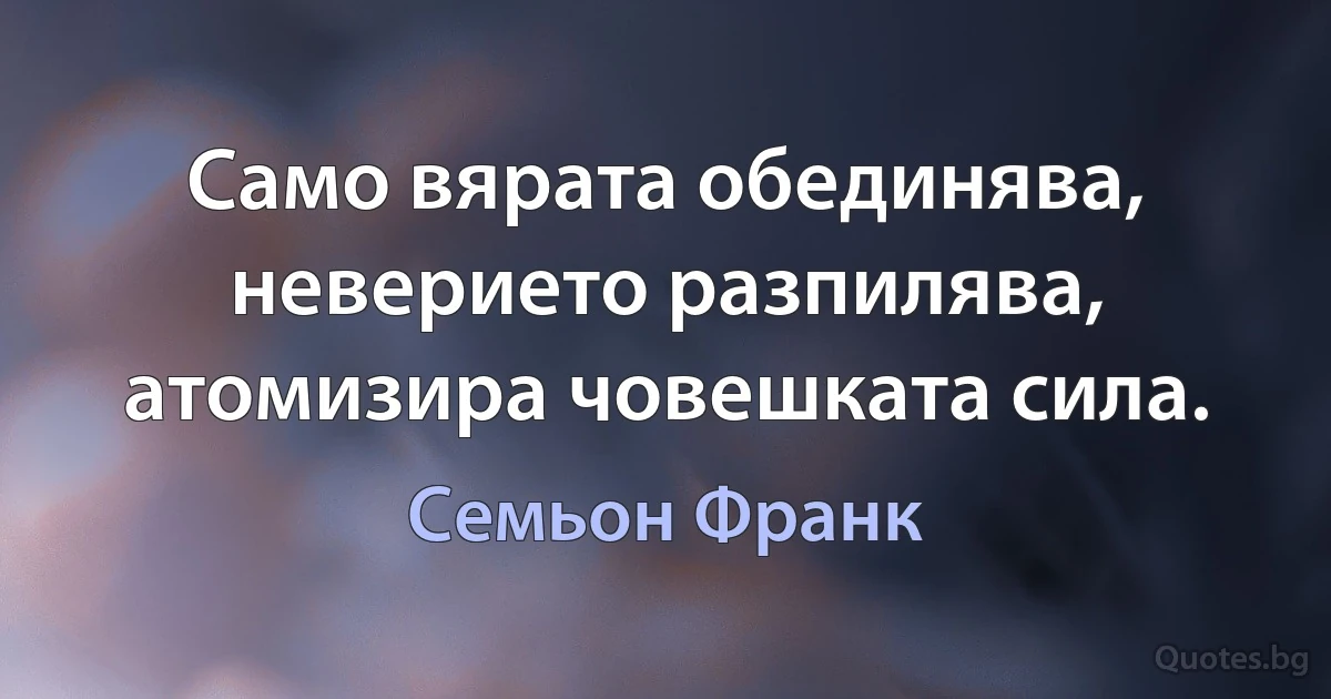 Само вярата обединява, неверието разпилява, атомизира човешката сила. (Семьон Франк)