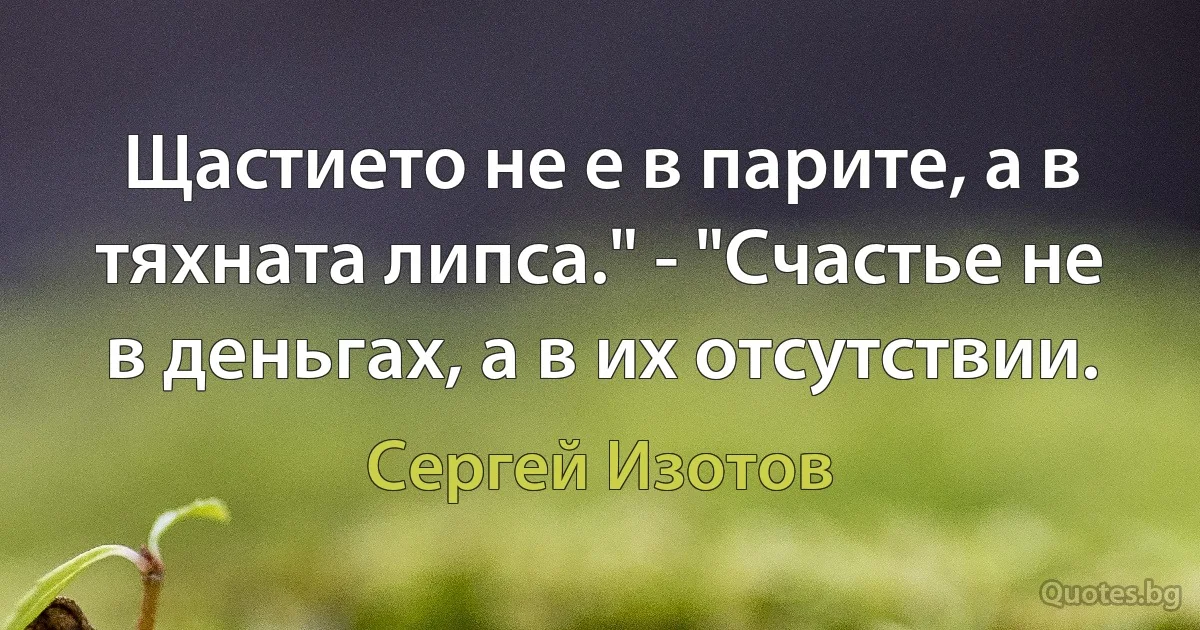 Щастието не е в парите, а в тяхната липса." - "Счастье не в деньгах, а в их отсутствии. (Сергей Изотов)