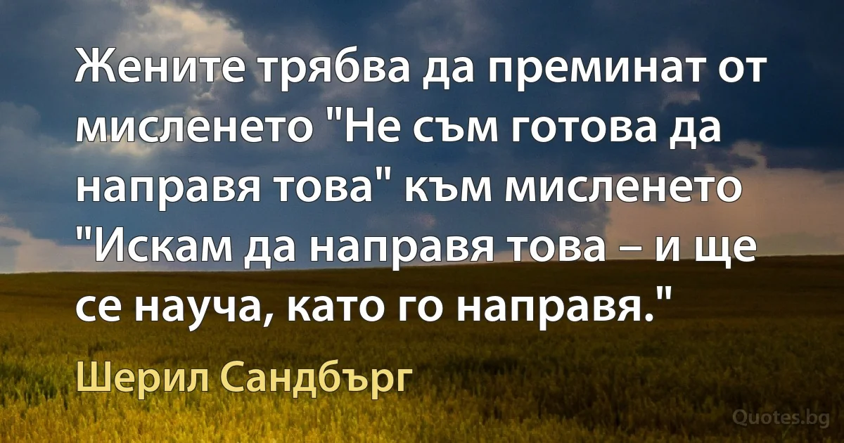 Жените трябва да преминат от мисленето "Не съм готова да направя това" към мисленето "Искам да направя това – и ще се науча, като го направя." (Шерил Сандбърг)