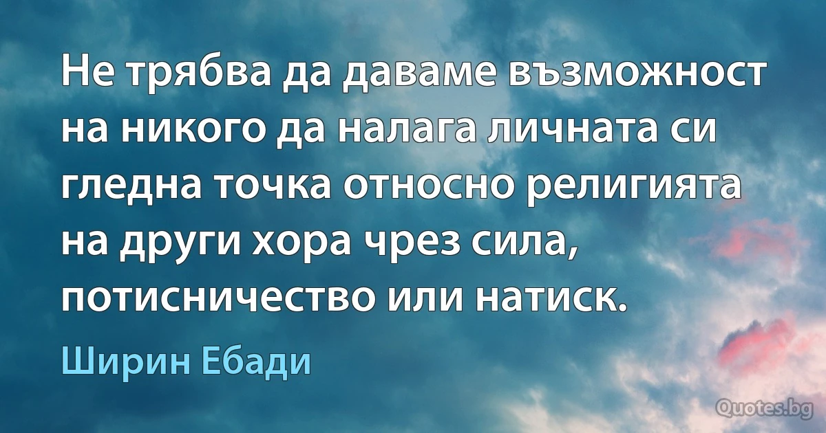 Не трябва да даваме възможност на никого да налага личната си гледна точка относно религията на други хора чрез сила, потисничество или натиск. (Ширин Ебади)