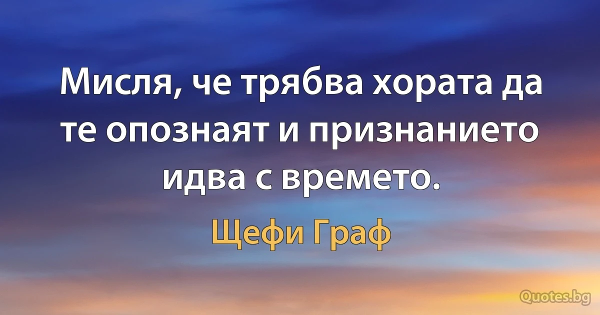 Мисля, че трябва хората да те опознаят и признанието идва с времето. (Щефи Граф)