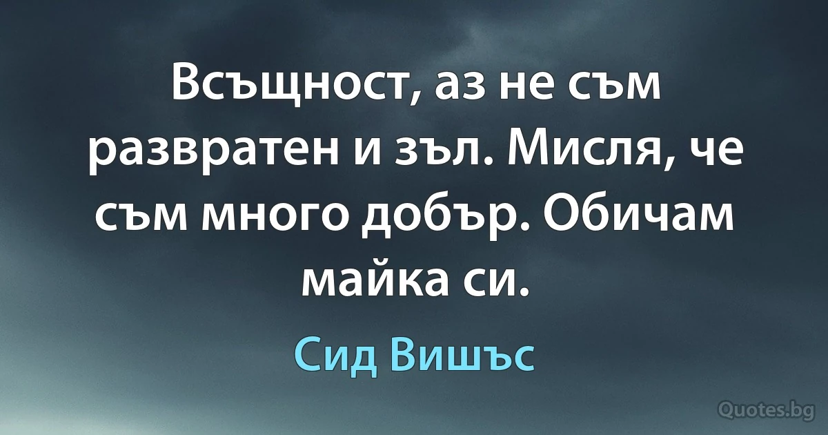 Всъщност, аз не съм развратен и зъл. Мисля, че съм много добър. Обичам майка си. (Сид Вишъс)