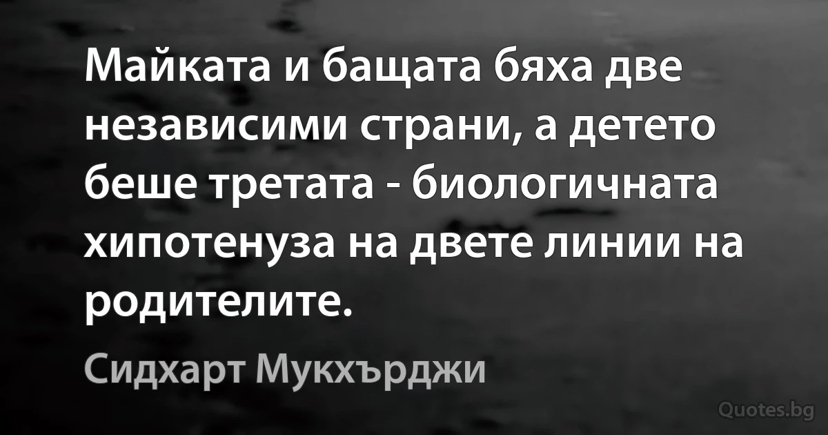 Майката и бащата бяха две независими страни, а детето беше третата - биологичната хипотенуза на двете линии на родителите. (Сидхарт Мукхърджи)