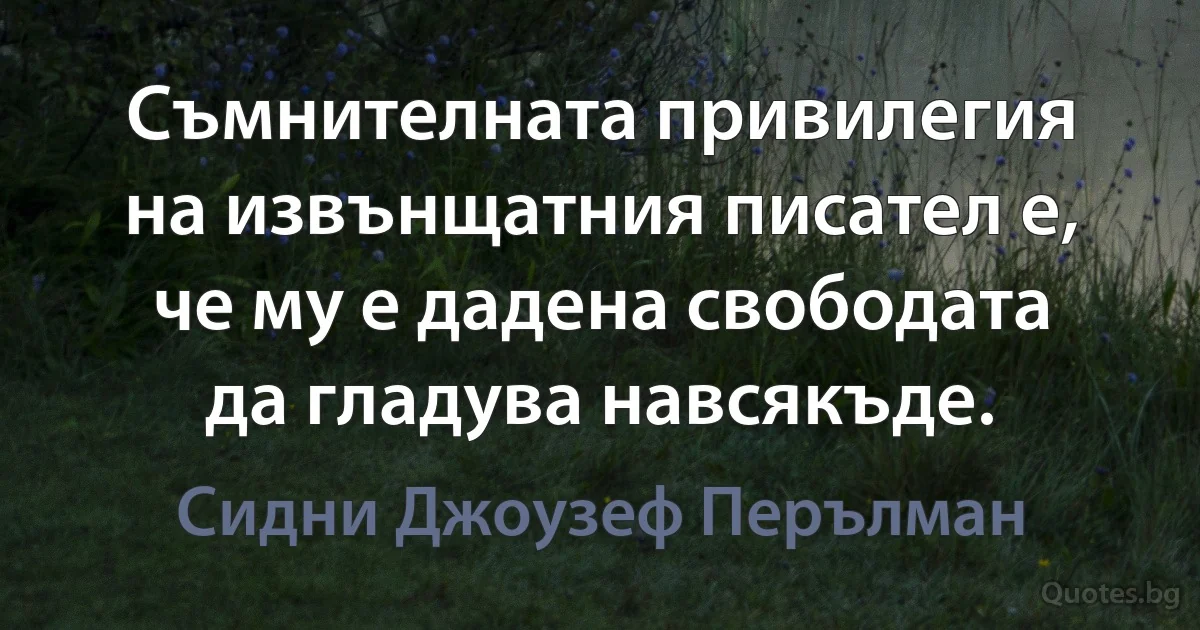 Съмнителната привилегия на извънщатния писател е, че му е дадена свободата да гладува навсякъде. (Сидни Джоузеф Перълман)