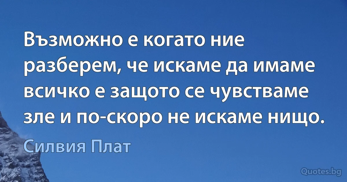 Възможно е когато ние разберем, че искаме да имаме всичко е защото се чувстваме зле и по-скоро не искаме нищо. (Силвия Плат)