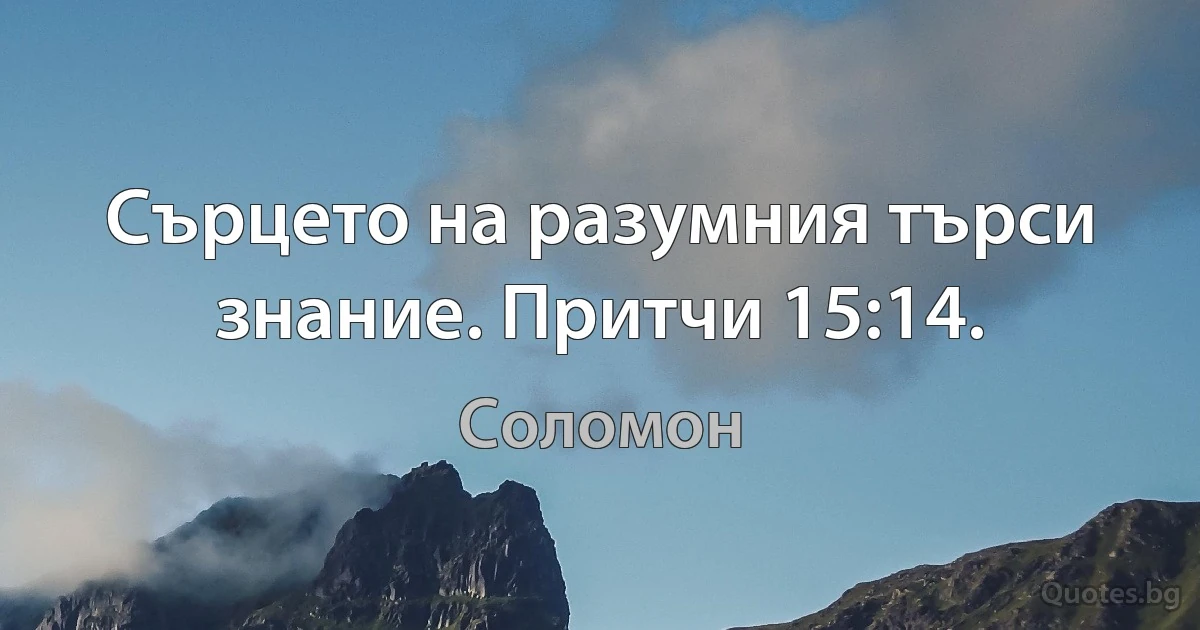 Сърцето на разумния търси знание. Притчи 15:14. (Соломон)