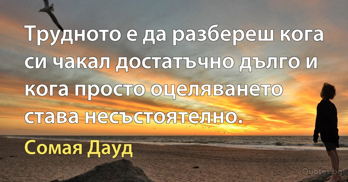 Трудното е да разбереш кога си чакал достатъчно дълго и кога просто оцеляването става несъстоятелно. (Сомая Дауд)