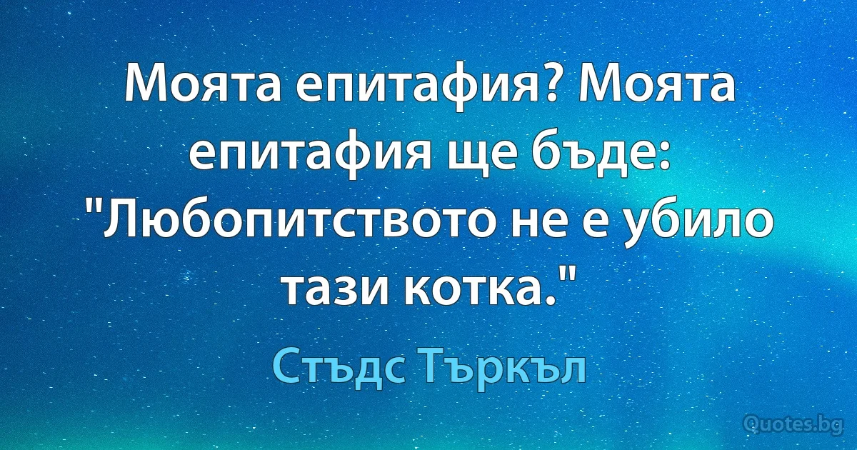 Моята епитафия? Моята епитафия ще бъде: "Любопитството не е убило тази котка." (Стъдс Търкъл)