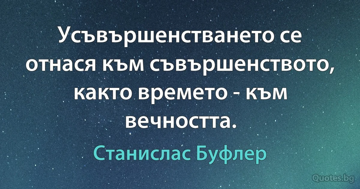 Усъвършенстването се отнася към съвършенството, както времето - към вечността. (Станислас Буфлер)