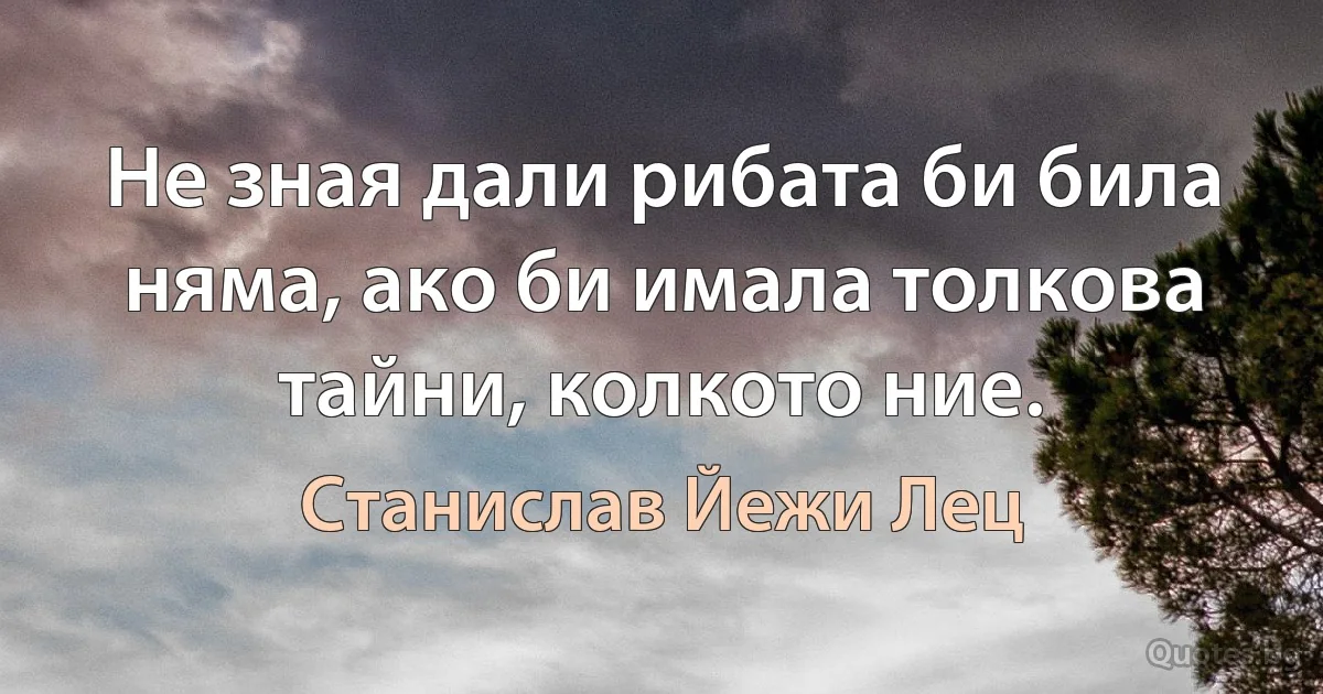 Не зная дали рибата би била няма, ако би имала толкова тайни, колкото ние. (Станислав Йежи Лец)