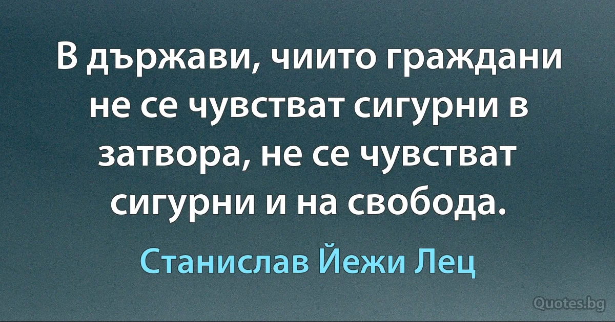 В държави, чиито граждани не се чувстват сигурни в затвора, не се чувстват сигурни и на свобода. (Станислав Йежи Лец)