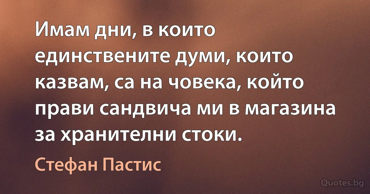 Имам дни, в които единствените думи, които казвам, са на човека, който прави сандвича ми в магазина за хранителни стоки. (Стефан Пастис)