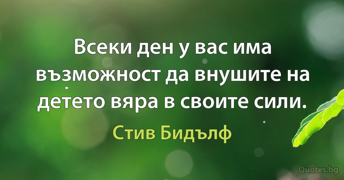 Всеки ден у вас има възможност да внушите на детето вяра в своите сили. (Стив Бидълф)