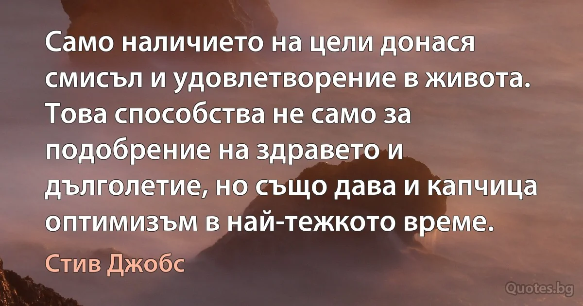 Само наличието на цели донася смисъл и удовлетворение в живота. Това способства не само за подобрение на здравето и дълголетие, но също дава и капчица оптимизъм в най-тежкото време. (Стив Джобс)