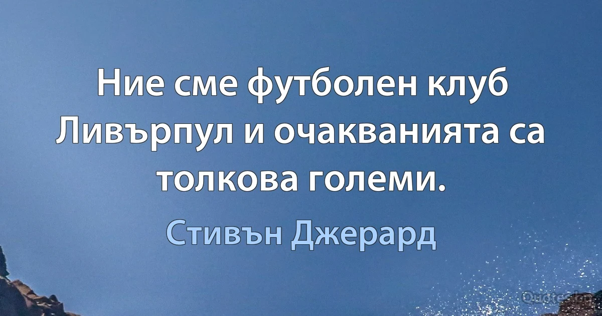 Ние сме футболен клуб Ливърпул и очакванията са толкова големи. (Стивън Джерард)