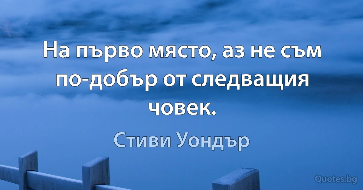 На първо място, аз не съм по-добър от следващия човек. (Стиви Уондър)