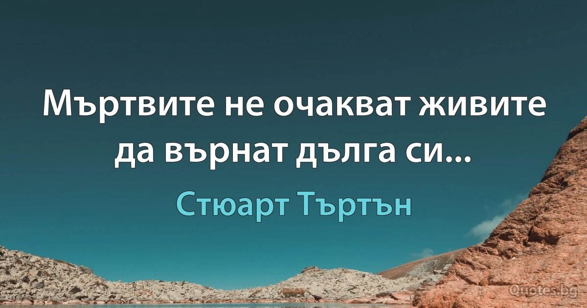 Мъртвите не очакват живите да върнат дълга си... (Стюарт Търтън)