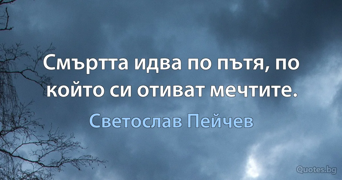 Смъртта идва по пътя, по който си отиват мечтите. (Светослав Пейчев)