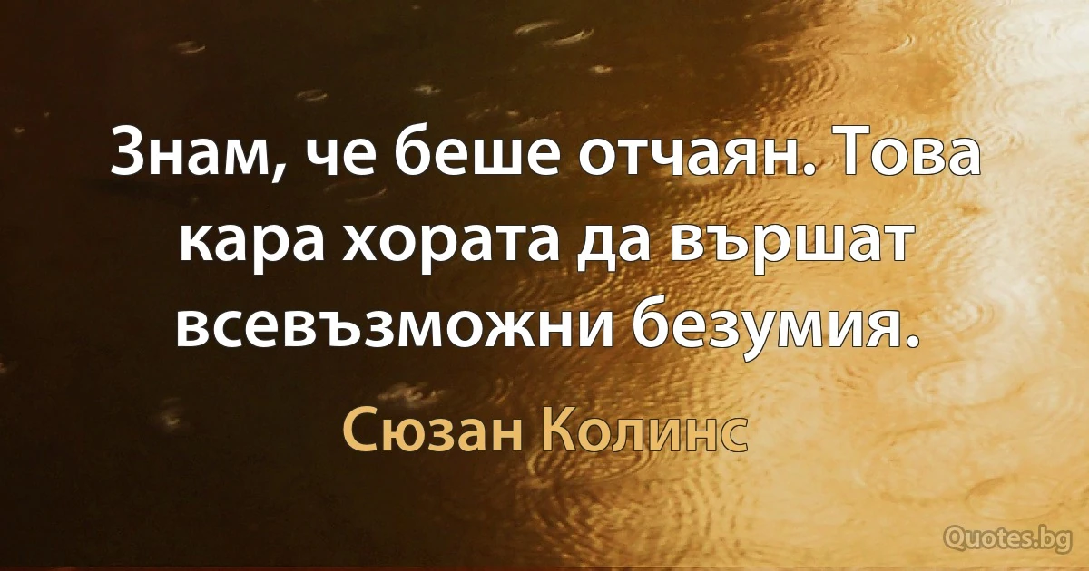 Знам, че беше отчаян. Това кара хората да вършат всевъзможни безумия. (Сюзан Колинс)