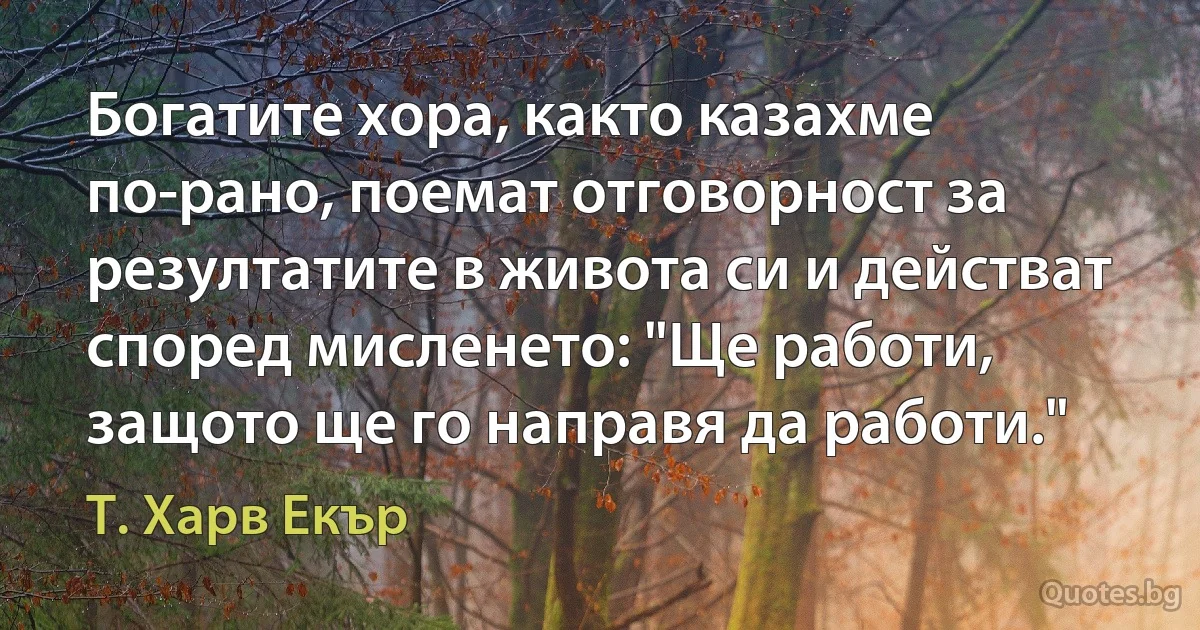 Богатите хора, както казахме по-рано, поемат отговорност за резултатите в живота си и действат според мисленето: "Ще работи, защото ще го направя да работи." (Т. Харв Екър)