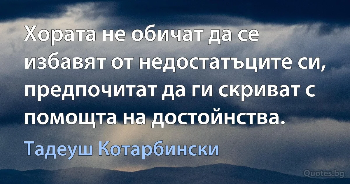 Хората не обичат да се избавят от недостатъците си, предпочитат да ги скриват с помощта на достойнства. (Тадеуш Котарбински)