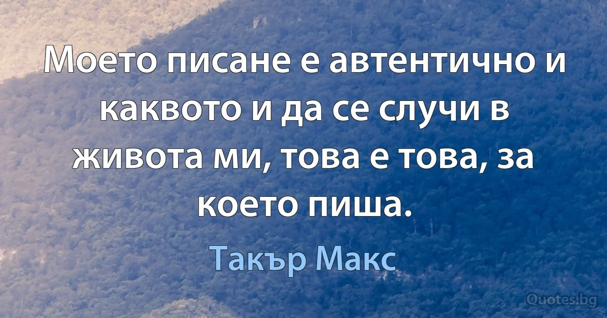 Моето писане е автентично и каквото и да се случи в живота ми, това е това, за което пиша. (Такър Макс)