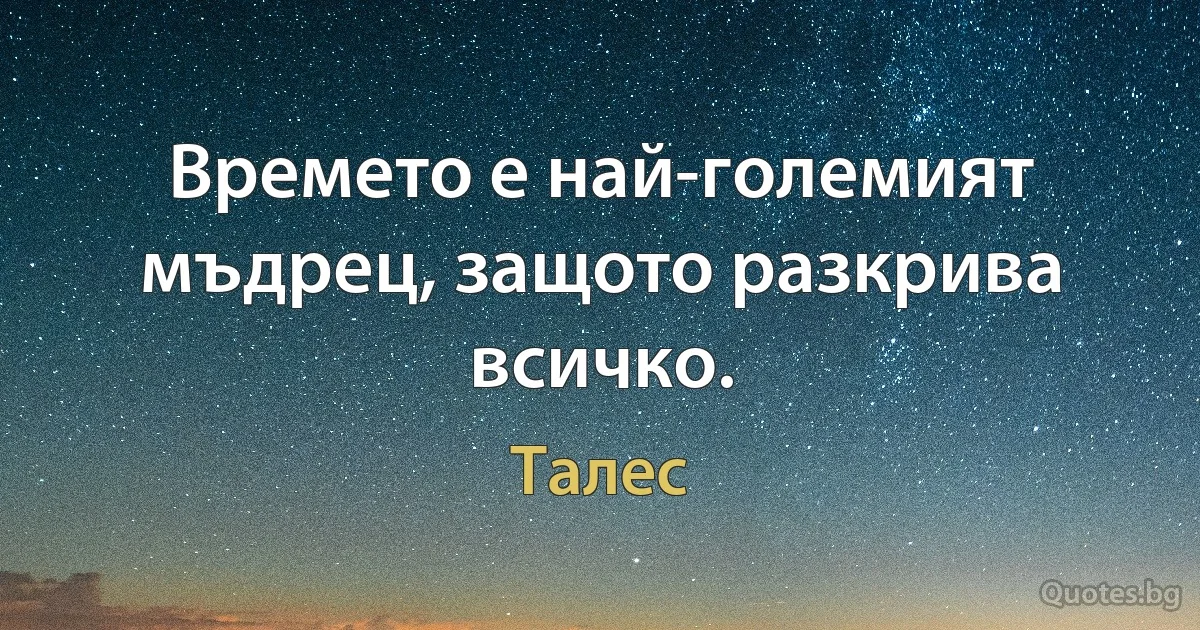 Времето е най-големият мъдрец, защото разкрива всичко. (Талес)