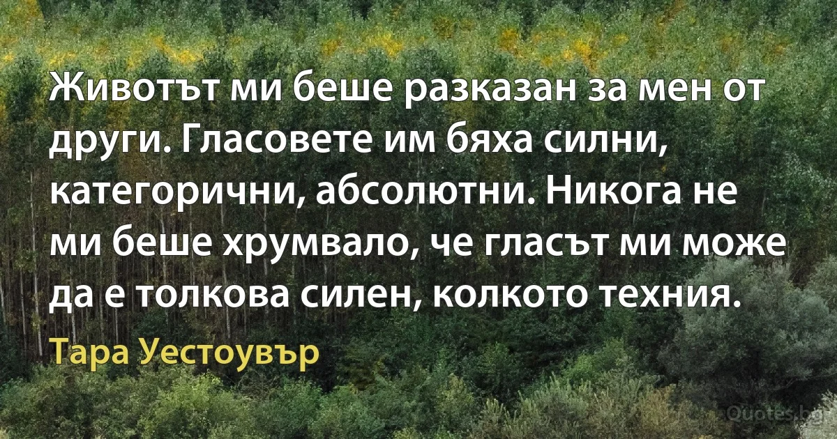 Животът ми беше разказан за мен от други. Гласовете им бяха силни, категорични, абсолютни. Никога не ми беше хрумвало, че гласът ми може да е толкова силен, колкото техния. (Тара Уестоувър)