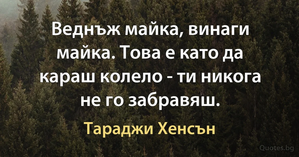 Веднъж майка, винаги майка. Това е като да караш колело - ти никога не го забравяш. (Тараджи Хенсън)